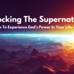 Unlocking The Supernatural: How To Experience God’s Power In Your Life – Part 1